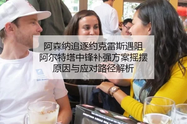阿森纳追逐约克雷斯遇阻 阿尔特塔中锋补强方案摇摆 原因与应对路径解析