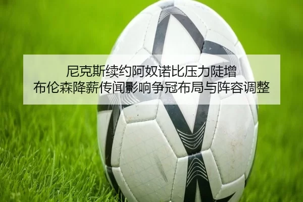 尼克斯续约阿奴诺比压力陡增 布伦森降薪传闻影响争冠布局与阵容调整