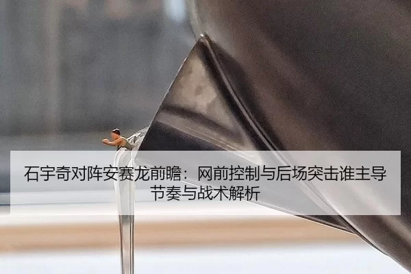 石宇奇对阵安赛龙前瞻：网前控制与后场突击谁主导节奏与战术解析