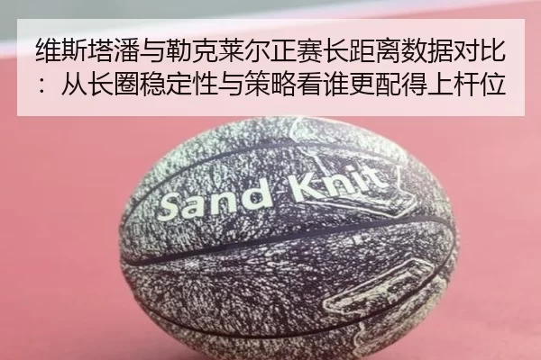 维斯塔潘与勒克莱尔正赛长距离数据对比：从长圈稳定性与策略看谁更配得上杆位
