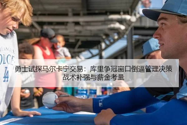 勇士试探马尔卡宁交易：库里争冠窗口倒逼管理决策战术补强与薪金考量