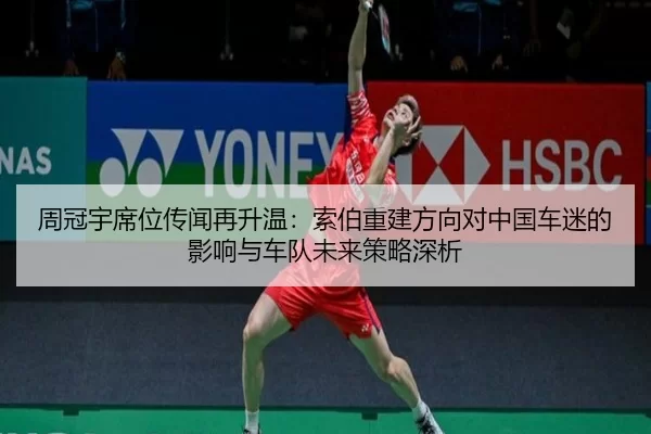 周冠宇席位传闻再升温：索伯重建方向对中国车迷的影响与车队未来策略深析