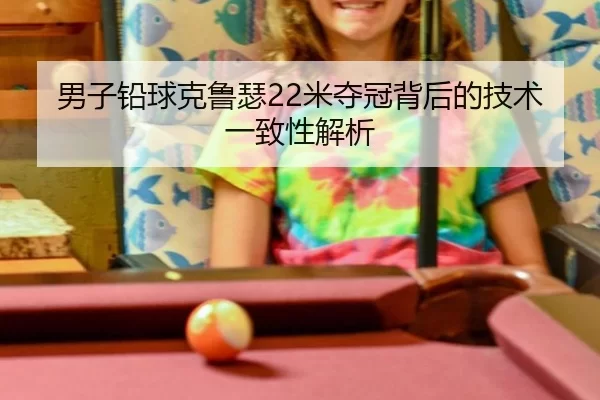 男子铅球克鲁瑟22米夺冠背后的技术一致性解析