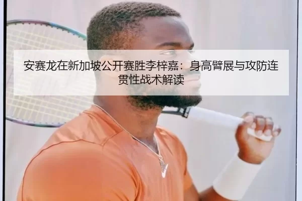 安赛龙在新加坡公开赛胜李梓嘉：身高臂展与攻防连贯性战术解读