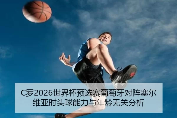 C罗2026世界杯预选赛葡萄牙对阵塞尔维亚时头球能力与年龄无关分析