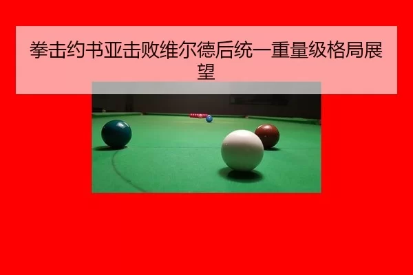 拳击约书亚击败维尔德后统一重量级格局展望
